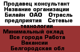 Продавец-консультант › Название организации ­ Билайн, ОАО › Отрасль предприятия ­ Сетевые технологии › Минимальный оклад ­ 1 - Все города Работа » Вакансии   . Белгородская обл.